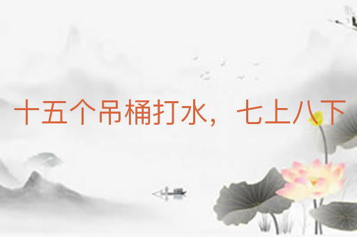 十五个吊桶打水,七上八下