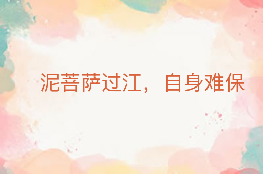泥菩萨过江,自身难保