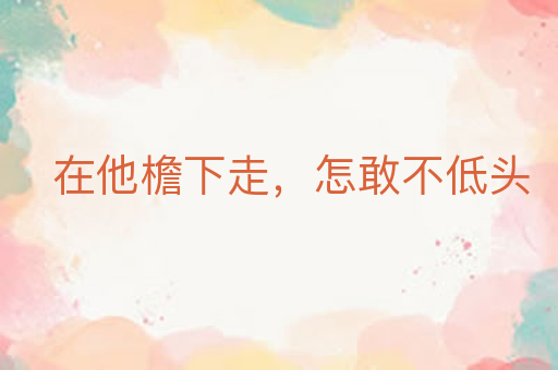 在他檐下走,怎敢不低头