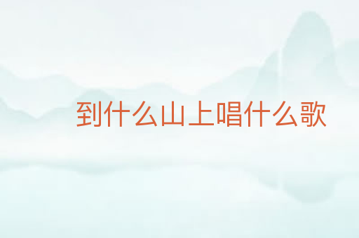 到什么山上唱什么歌