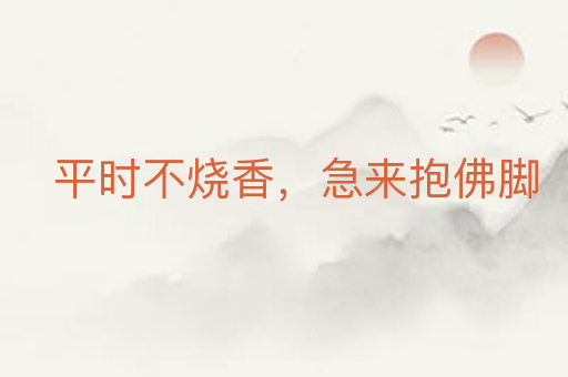 平时不烧香,急来抱佛脚