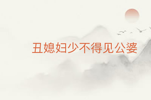 丑媳妇少不得见公婆