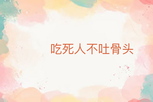 吃死人不吐骨头