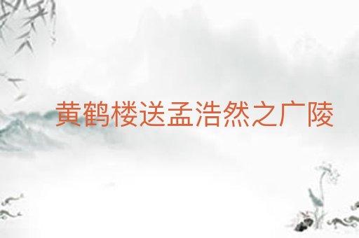 黄鹤楼送孟浩然之广陵