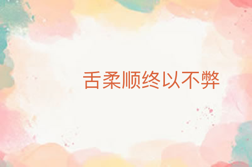舌柔顺终以不弊