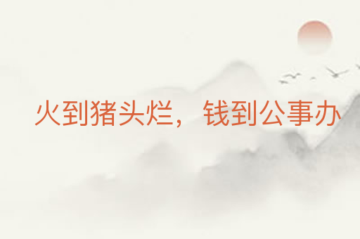 火到猪头烂,钱到公事办