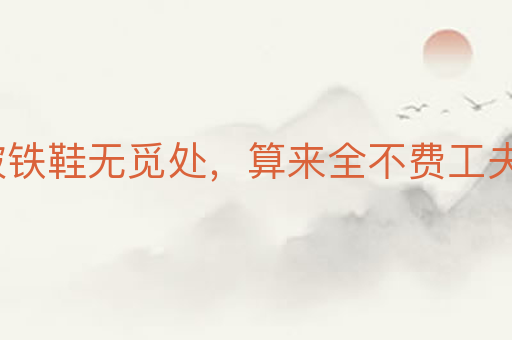 踏破铁鞋无觅处,算来全不费工夫