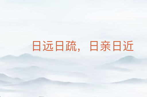 日远日疏，日亲日近