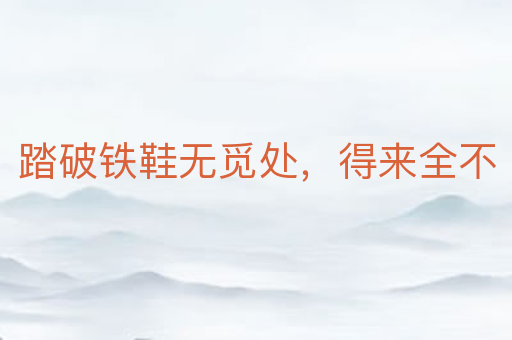 踏破铁鞋无觅处,得来全不