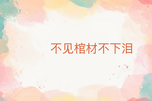不见棺材不下泪