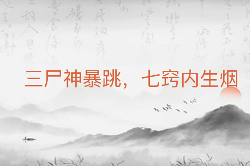 三尸神暴跳,七窍内生烟