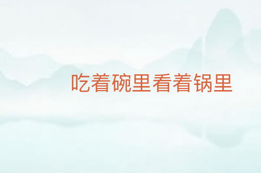吃着碗里看着锅里